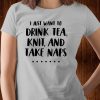 I Just Want to Drink Tea, Knit, and Take Naps - Funny Knitting Shirt V