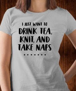 I Just Want to Drink Tea, Knit, and Take Naps - Funny Knitting Shirt V