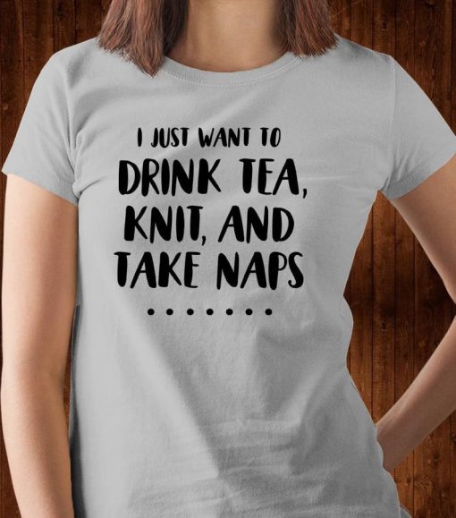 I Just Want to Drink Tea, Knit, and Take Naps - Funny Knitting Shirt V