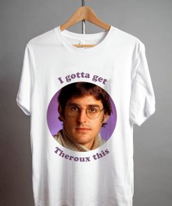 Louis Theroux I gotta get Theroux this T Shirt V