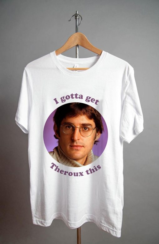 Louis Theroux I gotta get Theroux this T Shirt V