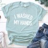 I Washed My Hands Shirt