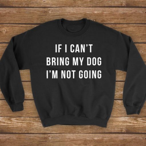 If I Can't Bring My Dog I'm Not Going Sweatshirt