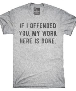 If I Offended You My Work Here Is Done T-Shirt V