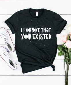 I Forgot That You Existed T-Shirt