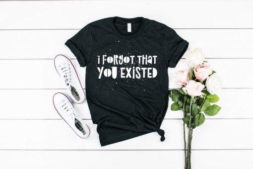 I Forgot That You Existed T-Shirt