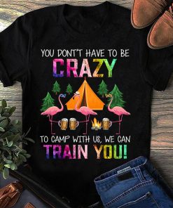 You don't have to be Crazy to camp with us we can train you flamingo shirt Unisex T-Shirt