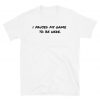 I Paused My Game to be Here T Shirt