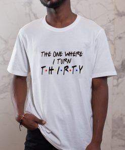 Thirty T-shirt, The One Where I Turn Thirty T Shirt