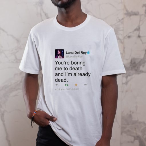 Lana Del Ray Tweet You Are Boring Me To Death And I'm Already Dead T-shirt