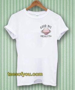 Good bye reality t-shirt