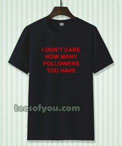 I Don't Care How Many Followers You Have Tshirt