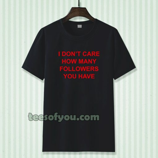 I Don't Care How Many Followers You Have Tshirt