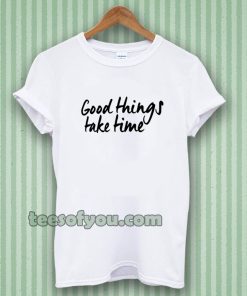 Good Things Take Time Tshirt