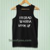 I’m dead wanna hook up Tanktop