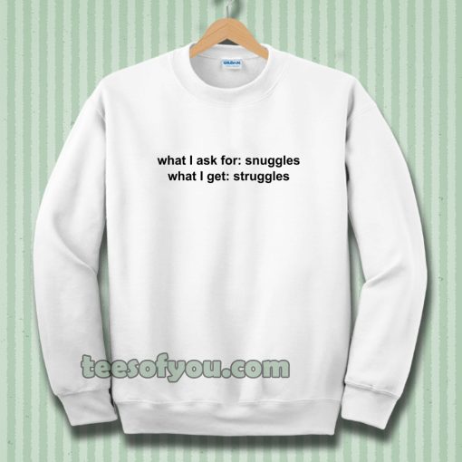 What I ask for snuggles what I get struggles Sweatshirt