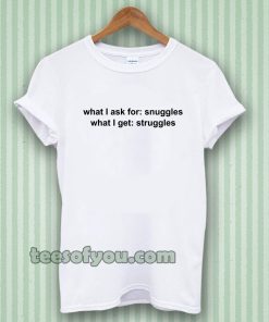 What I ask for snuggles what I get struggles t shirt