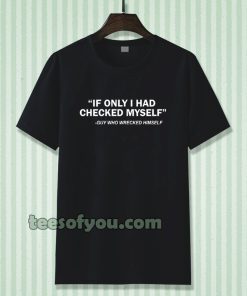 IF ONLY I HAD CHECKED MYSELF T-SHIRT