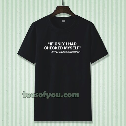 IF ONLY I HAD CHECKED MYSELF T-SHIRT