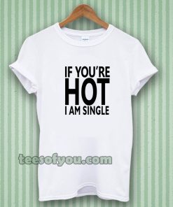 IF YOU'RE HOT IAM SINGLE T-SHIRT