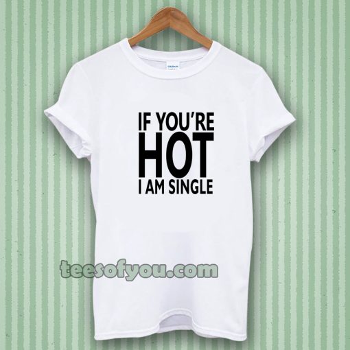 IF YOU'RE HOT IAM SINGLE T-SHIRT