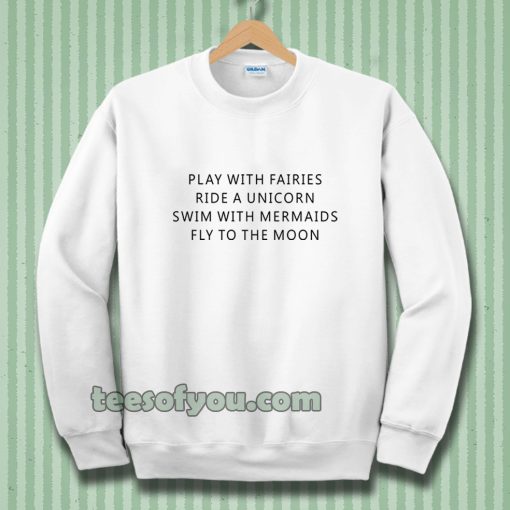 Play With Fairies Ride A Unicorn Swim With Mermaids Fly To The Moon Sweatshirt