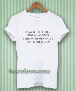 Play With Fairies Ride A Unicorn Swim With Mermaids Fly To The Moon T-Shirt