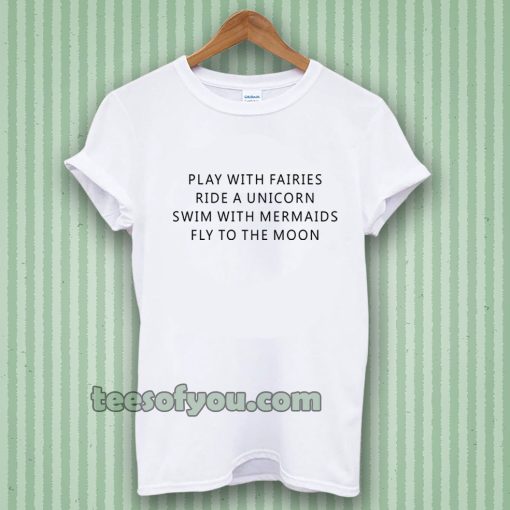 Play With Fairies Ride A Unicorn Swim With Mermaids Fly To The Moon T-Shirt