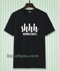 Shhh No One Cares Funny T Shirt
