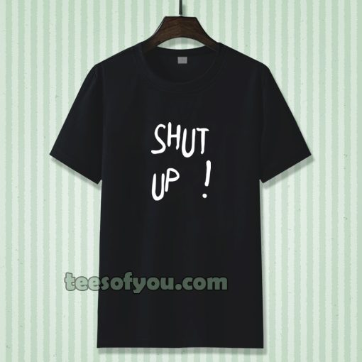 Shut Up T Shirt