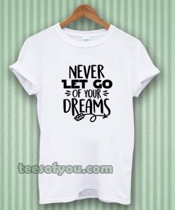 Never Let Go Of Your Dreams tshirt