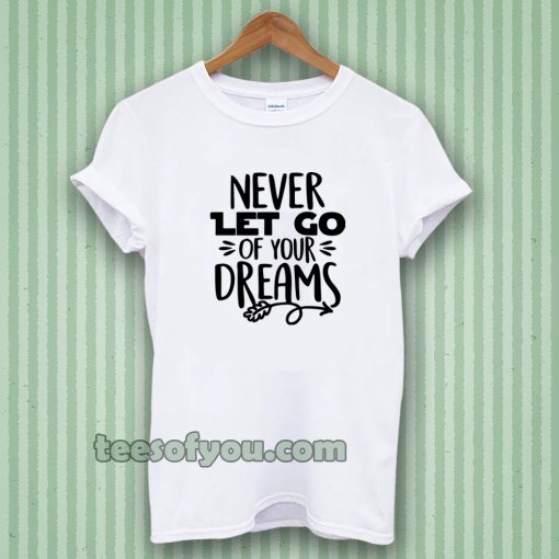 Never Let Go Of Your Dreams tshirt