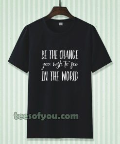 be the change you wish to see in the world tshirt