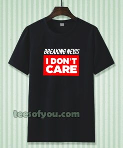 breaking news i don't care t-shirt