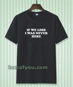 If We Lose I Was Never Here T-shirt TPKJ3