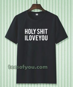 holy shit i love you T shirt TPKJ3