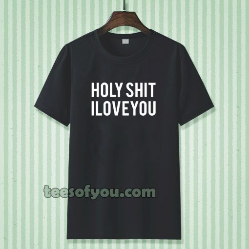 holy shit i love you T shirt TPKJ3