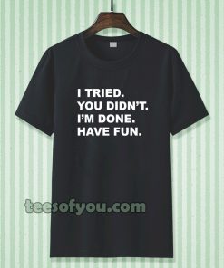 i tried you didn't i'm done have fun t-shirt TPKJ3