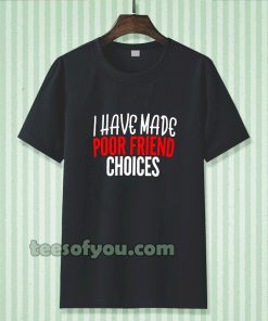 I have Made Poor Friend Choices T-Shirt TPKJ3